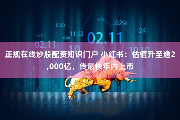 正规在线炒股配资知识门户 小红书：估值升至逾2,000亿，传最快年内上市