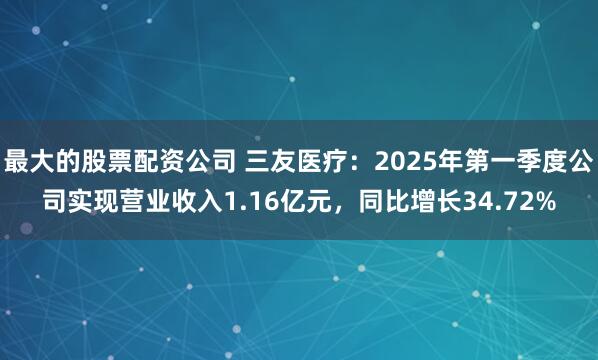 最大的股票配资公司 三友医疗：2025年第一季度公司实现营业收入1.16亿元，同比增长34.72%