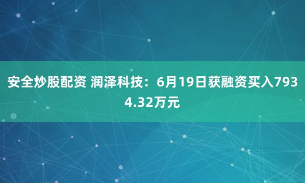 安全炒股配资 润泽科技：6月19日获融资买入7934.32万元