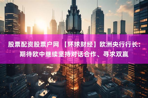股票配资股票户网 【环球财经】欧洲央行行长：期待欧中继续坚持对话合作、寻求双赢