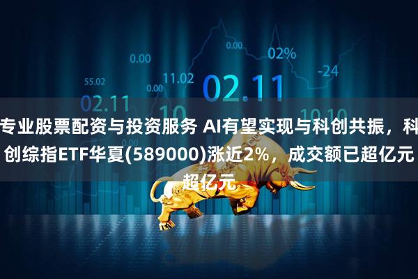 专业股票配资与投资服务 AI有望实现与科创共振，科创综指ETF华夏(589000)涨近2%，成交额已超亿元