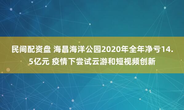民间配资盘 海昌海洋公园2020年全年净亏14.5亿元 疫情下尝试云游和短视频创新