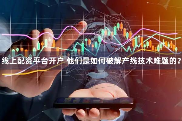 线上配资平台开户 他们是如何破解产线技术难题的？