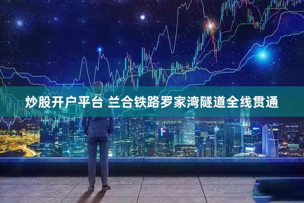 炒股开户平台 兰合铁路罗家湾隧道全线贯通