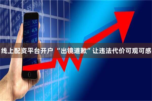 线上配资平台开户 “出镜道歉”让违法代价可观可感