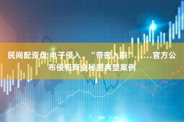 民间配资盘 电子侵入、“带密入职”……官方公布侵犯商业秘密典型案例