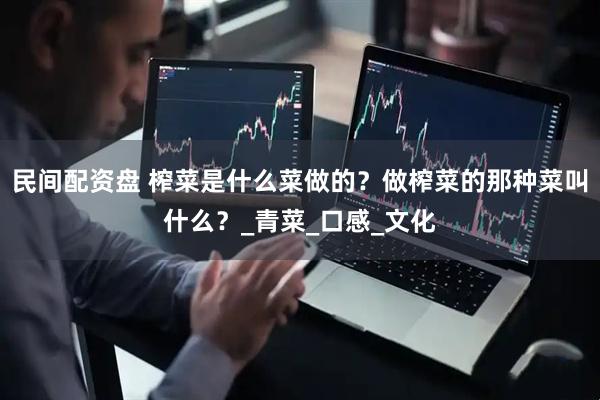 民间配资盘 榨菜是什么菜做的？做榨菜的那种菜叫什么？_青菜_口感_文化