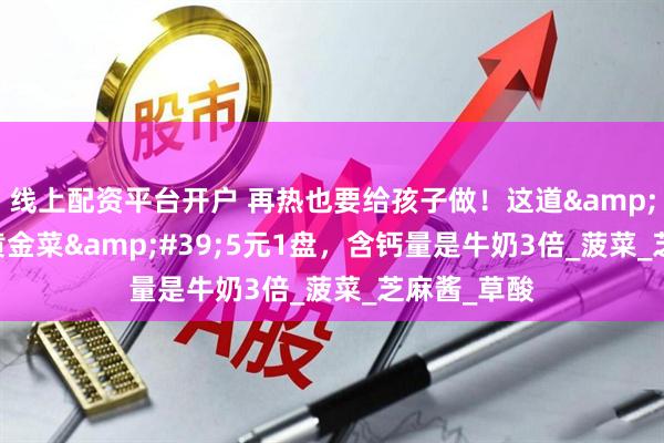线上配资平台开户 再热也要给孩子做！这道'长高黄金菜'5元1盘，含钙量是牛奶3倍_菠菜_芝麻酱_草酸