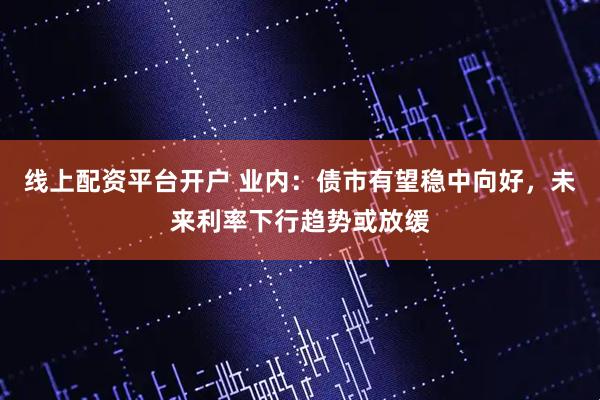 线上配资平台开户 业内：债市有望稳中向好，未来利率下行趋势或放缓