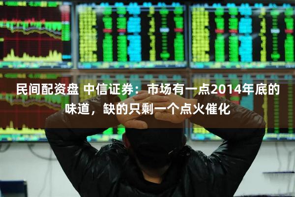民间配资盘 中信证券：市场有一点2014年底的味道，缺的只剩一个点火催化