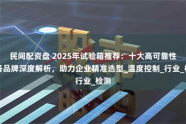 民间配资盘 2025年试验箱推荐：十大高可靠性设备品牌深度解析，助力企业精准选型_温度控制_行业_检测