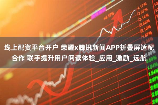 线上配资平台开户 荣耀x腾讯新闻APP折叠屏适配合作 联手提升用户阅读体验_应用_激励_远航