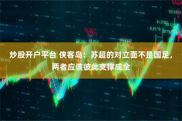 炒股开户平台 侠客岛：苏超的对立面不是国足，两者应该彼此支撑成全