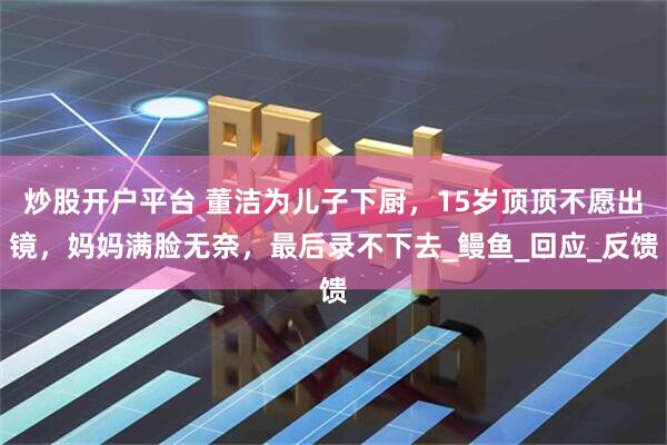炒股开户平台 董洁为儿子下厨，15岁顶顶不愿出镜，妈妈满脸无奈，最后录不下去_鳗鱼_回应_反馈
