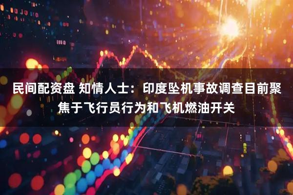 民间配资盘 知情人士：印度坠机事故调查目前聚焦于飞行员行为和飞机燃油开关