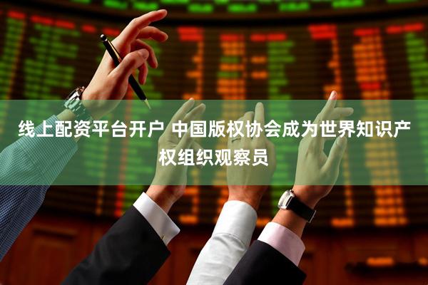 线上配资平台开户 中国版权协会成为世界知识产权组织观察员