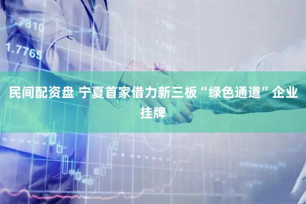 民间配资盘 宁夏首家借力新三板“绿色通道”企业挂牌