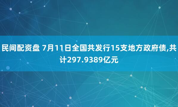 民间配资盘 7月11日全国共发行15支地方政府债,共计297.9389亿元
