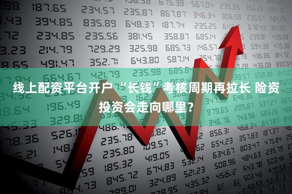 线上配资平台开户 “长钱”考核周期再拉长 险资投资会走向哪里？