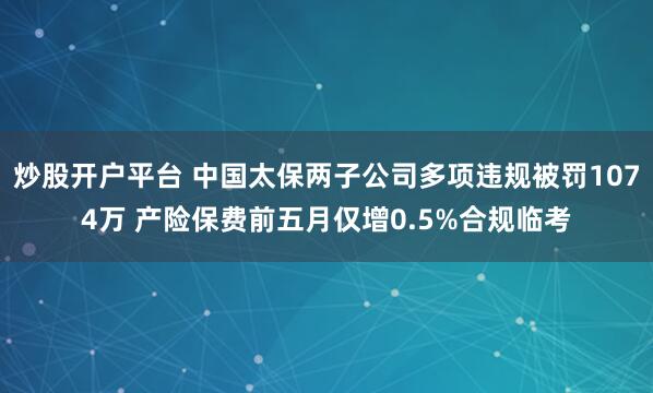 炒股开户平台 中国太保两子公司多项违规被罚1074万 产险保费前五月仅增0.5%合规临考