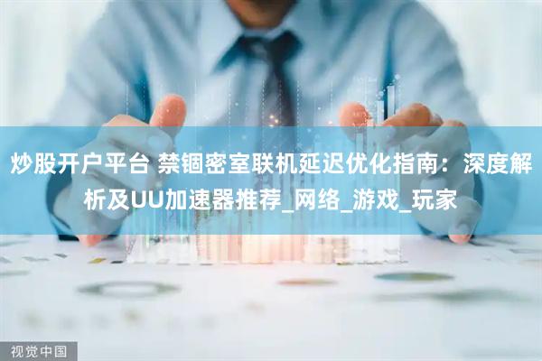 炒股开户平台 禁锢密室联机延迟优化指南:深度解析及UU加速器推荐_网络_游戏_玩家
