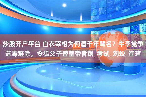 炒股开户平台 白衣宰相为何遭千年骂名？牛李党争遗毒难除，令狐父子替皇帝背锅_考试_刘蜕_崔瑄