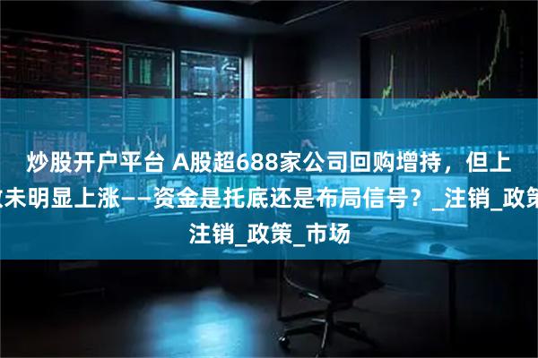 炒股开户平台 A股超688家公司回购增持，但上证指数未明显上涨——资金是托底还是布局信号？_注销_政策_市场