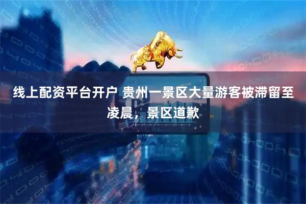 线上配资平台开户 贵州一景区大量游客被滞留至凌晨，景区道歉
