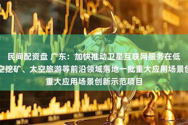 民间配资盘 广东：加快推动卫星互联网服务在低空经济、太空挖矿、太空旅游等前沿领域落地一批重大应用场景创新示范项目