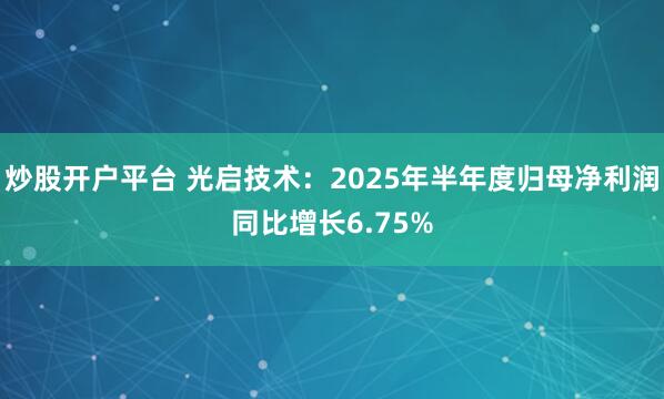 炒股开户平台 光启技术：2025年半年度归母净利润同比增长6.75%