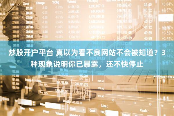 炒股开户平台 真以为看不良网站不会被知道？3种现象说明你已暴露，还不快停止