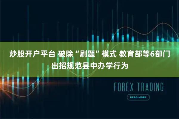 炒股开户平台 破除“刷题”模式 教育部等6部门出招规范县中办学行为