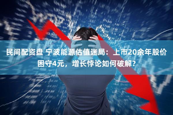 民间配资盘 宁波能源估值迷局：上市20余年股价困守4元，增长悖论如何破解？