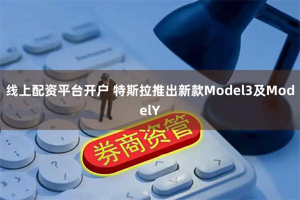 线上配资平台开户 特斯拉推出新款Model3及ModelY