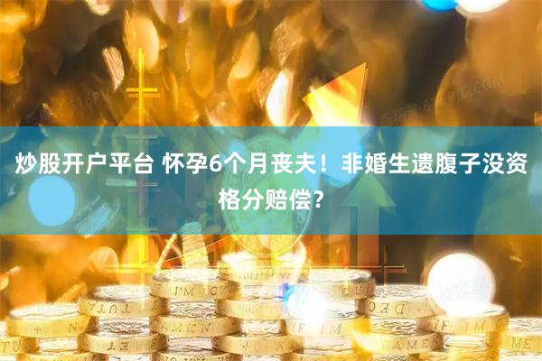 炒股开户平台 怀孕6个月丧夫！非婚生遗腹子没资格分赔偿？