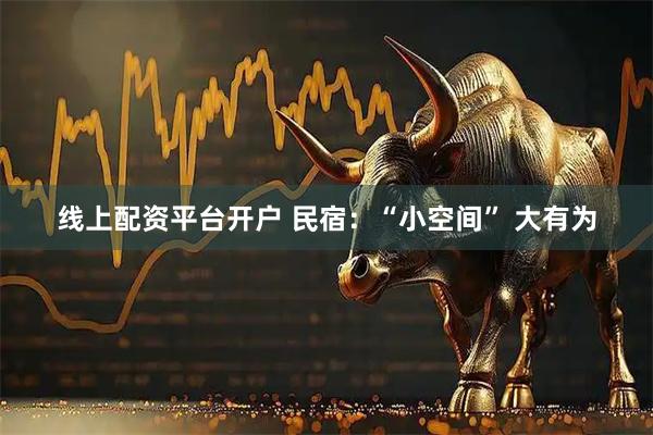 线上配资平台开户 民宿：“小空间” 大有为