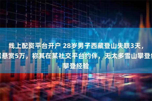 线上配资平台开户 28岁男子西藏登山失联3天，家属悬赏5万，称其在某社交平台约伴，无太多雪山攀登经验
