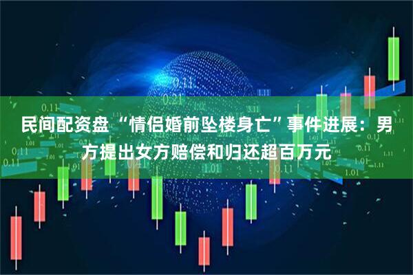 民间配资盘 “情侣婚前坠楼身亡”事件进展:男方提出女方赔偿和归还超百万元