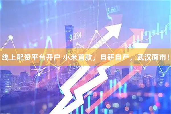 线上配资平台开户 小米首款，自研自产，武汉面市！