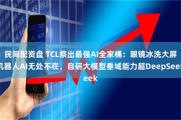 民间配资盘 TCL祭出最强AI全家桶：眼镜冰洗大屏机器人AI无处不在，自研大模型垂域能力超DeepSeek