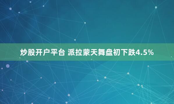 炒股开户平台 派拉蒙天舞盘初下跌4.5%