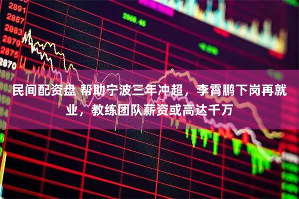民间配资盘 帮助宁波三年冲超,李霄鹏下岗再就业,教练团队薪资或高达千万