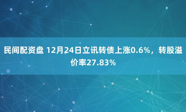 民间配资盘 12月24日立讯转债上涨0.6%，转股溢价率27.83%