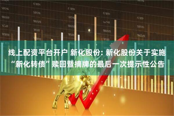 线上配资平台开户 新化股份: 新化股份关于实施“新化转债”赎回暨摘牌的最后一次提示性公告
