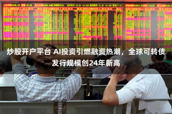 炒股开户平台 AI投资引燃融资热潮，全球可转债发行规模创24年新高