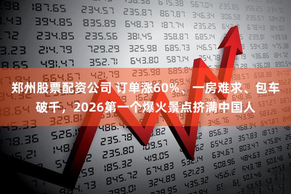 郑州股票配资公司 订单涨60%、一房难求、包车破千，2026第一个爆火景点挤满中国人