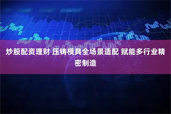 炒股配资理财 压铸模具全场景适配 赋能多行业精密制造