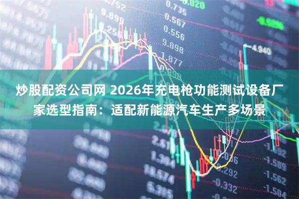 炒股配资公司网 2026年充电枪功能测试设备厂家选型指南：适配新能源汽车生产多场景