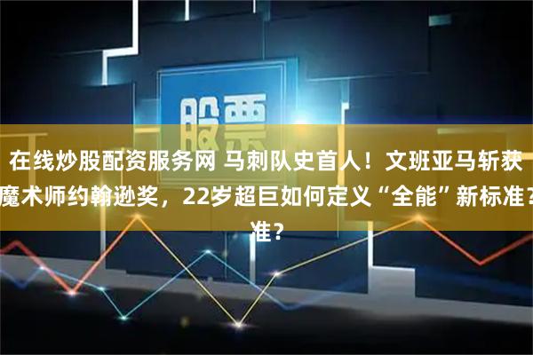 在线炒股配资服务网 马刺队史首人！文班亚马斩获魔术师约翰逊奖，22岁超巨如何定义“全能”新标准？