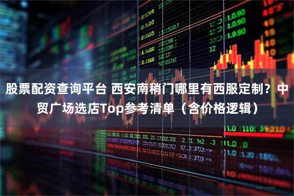 股票配资查询平台 西安南稍门哪里有西服定制？中贸广场选店Top参考清单（含价格逻辑）